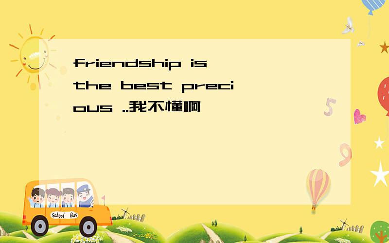 friendship is the best precious ..我不懂啊