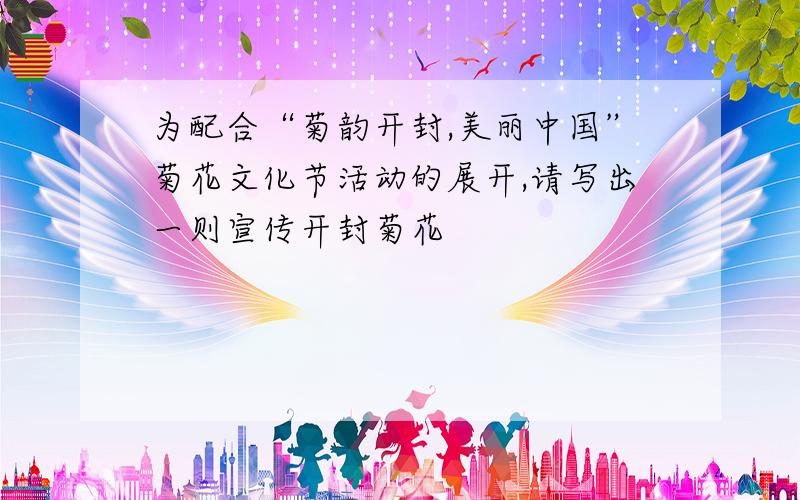 为配合“菊韵开封,美丽中国”菊花文化节活动的展开,请写出一则宣传开封菊花
