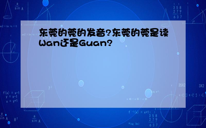 东莞的莞的发音?东莞的莞是读Wan还是Guan?