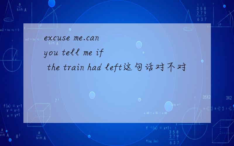 excuse me.can you tell me if the train had left这句话对不对