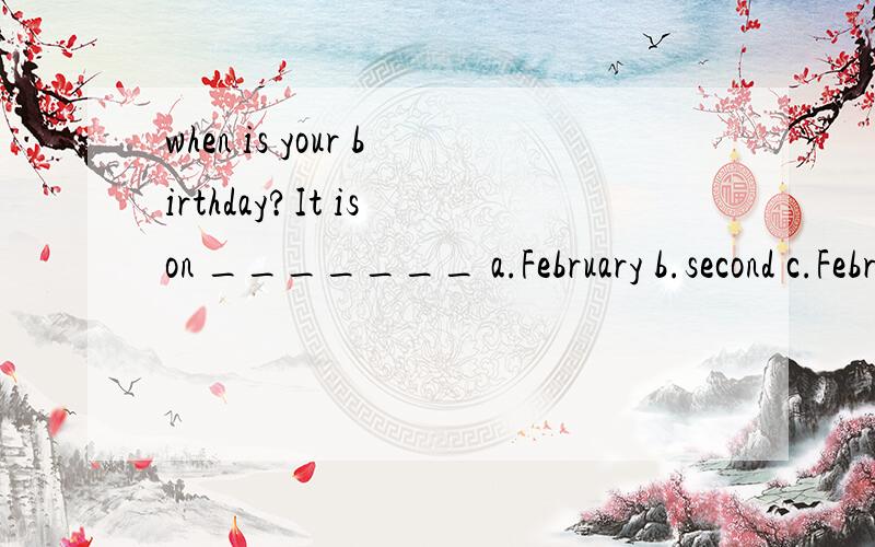 when is your birthday?It is on _______ a.February b.second c.Februry second d.1990 填什么?