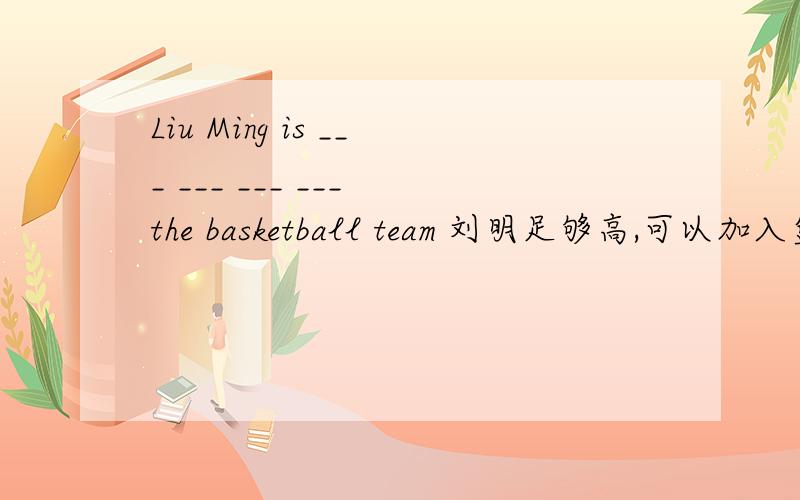 Liu Ming is ___ ___ ___ ___ the basketball team 刘明足够高,可以加入篮球队
