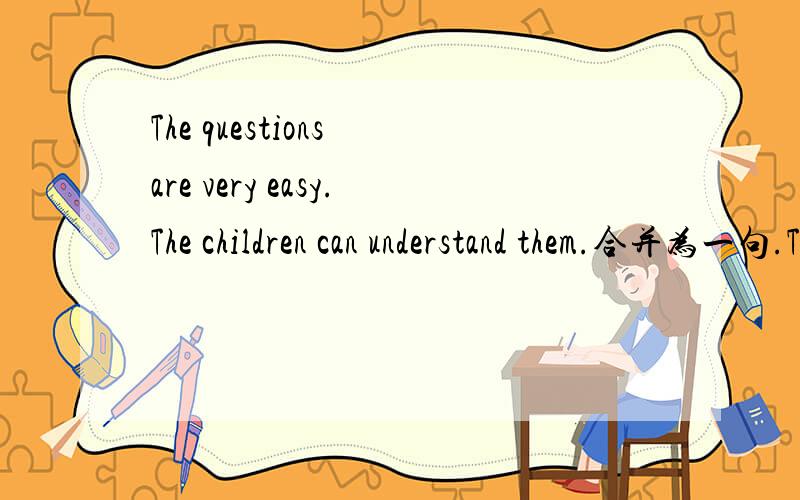 The questions are very easy.The children can understand them.合并为一句.The questions are _____ _____for the children to understand.为什么这么填啊?