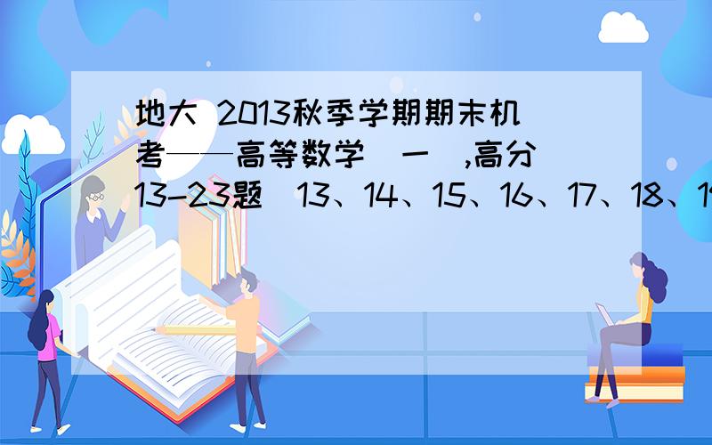 地大 2013秋季学期期末机考——高等数学(一),高分（13-23题）13、14、15、16、17、18、19、20、21、22、23、
