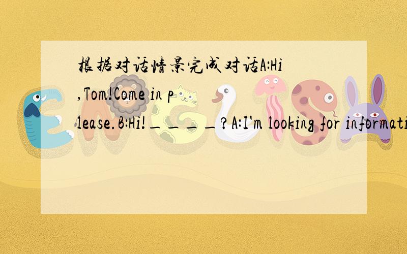 根据对话情景完成对话A:Hi,Tom!Come in please.B:Hi!____?A:I'm looking for information about Mount Tai on the Internet.___.B:That sounds great.A:I'm leaving at 9:00 am on Friday,July,27th.B:_____?A:I am go hiking in the mountains.B:Oh,that's i