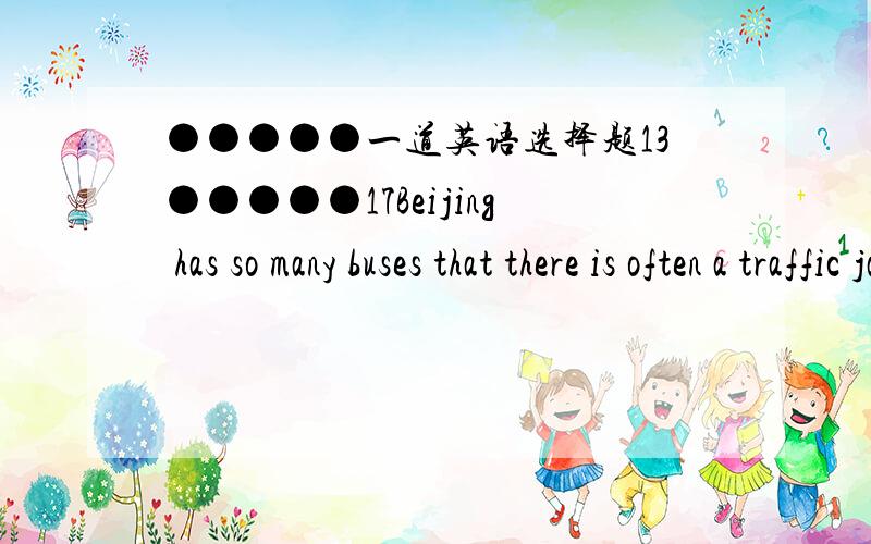 ●●●●●一道英语选择题13●●●●●17Beijing has so many buses that there is often a traffic jam in rush_____.A.a hour B.hours C.an hour D.moment