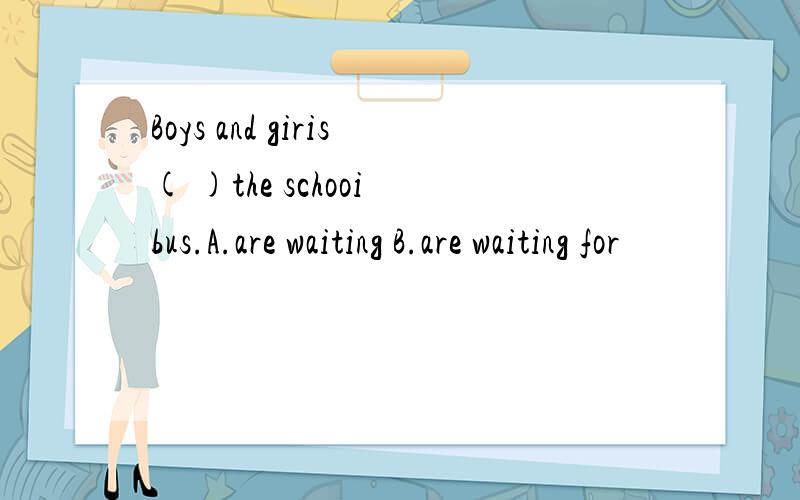 Boys and giris( )the schooi bus.A.are waiting B.are waiting for