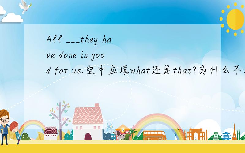 All ___they have done is good for us.空中应填what还是that?为什么不填what?