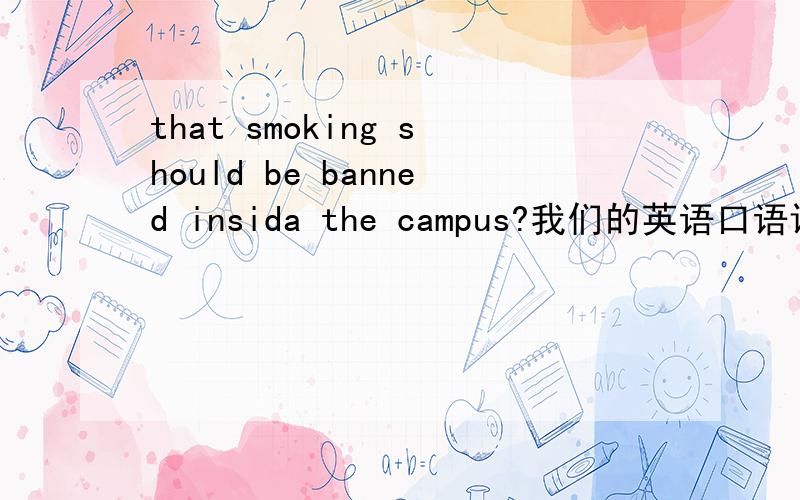 that smoking should be banned insida the campus?我们的英语口语课要开辩论会,我们是正方,即支持禁烟用中文回答我也会很感激的