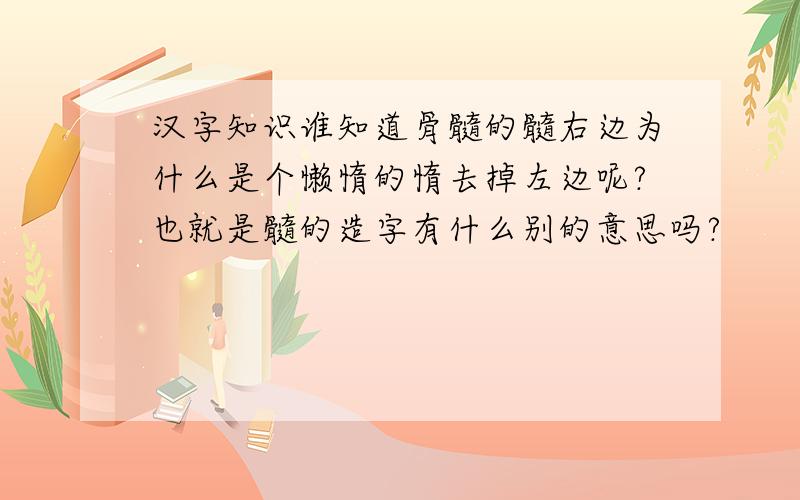 汉字知识谁知道骨髓的髓右边为什么是个懒惰的惰去掉左边呢?也就是髓的造字有什么别的意思吗?