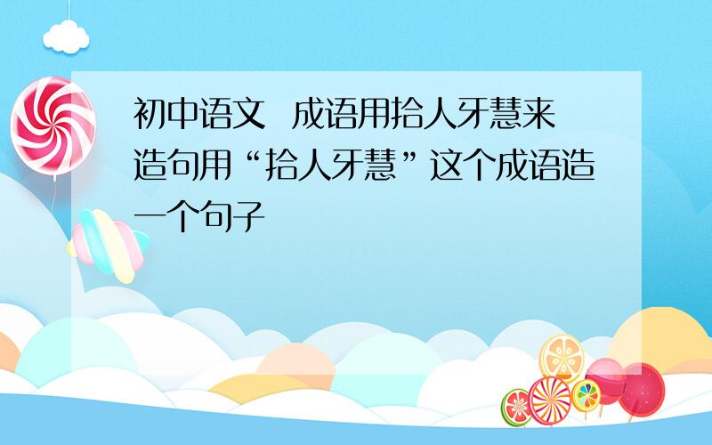 初中语文  成语用拾人牙慧来造句用“拾人牙慧”这个成语造一个句子