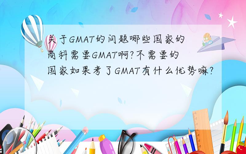 关于GMAT的问题哪些国家的商科需要GMAT啊?不需要的国家如果考了GMAT有什么优势嘛?