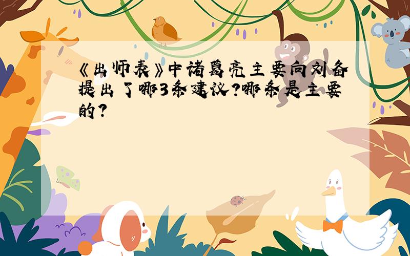 《出师表》中诸葛亮主要向刘备提出了哪3条建议?哪条是主要的?