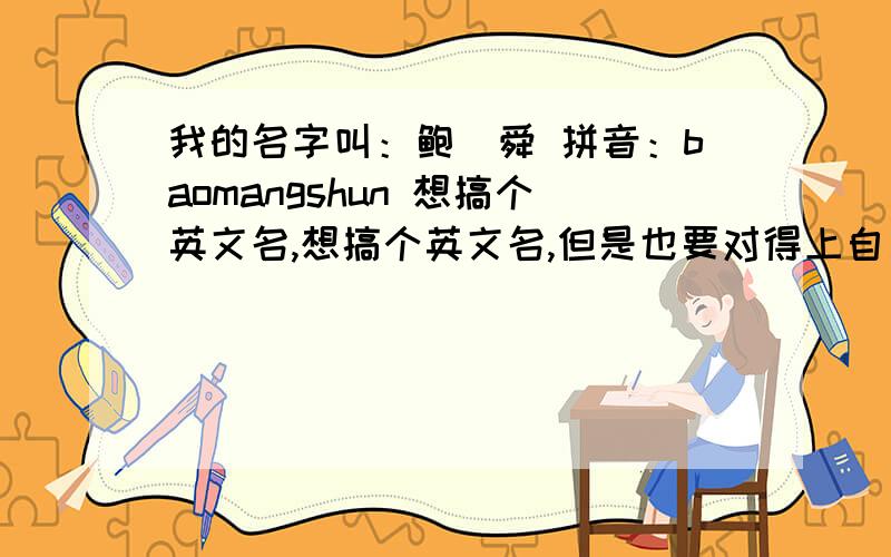 我的名字叫：鲍铓舜 拼音：baomangshun 想搞个英文名,想搞个英文名,但是也要对得上自己中文名字的发音.请高手帮我一下可以吗?