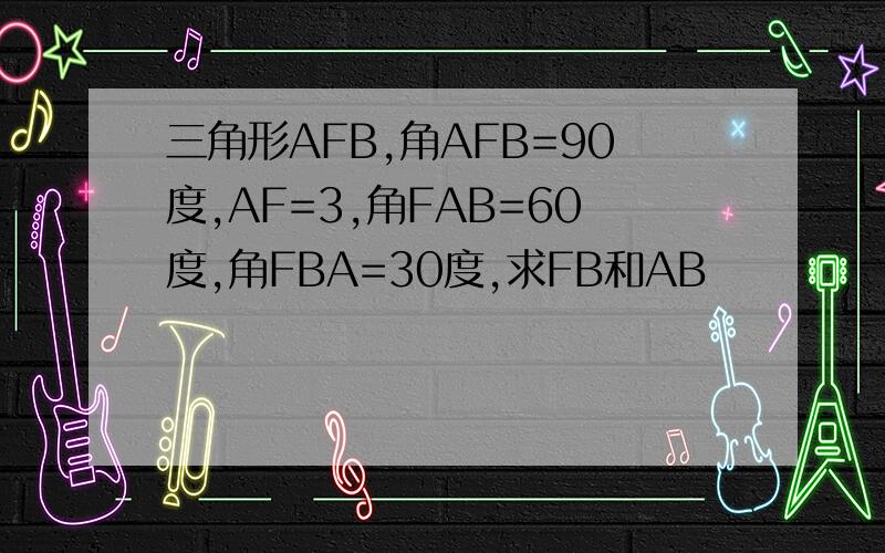 三角形AFB,角AFB=90度,AF=3,角FAB=60度,角FBA=30度,求FB和AB