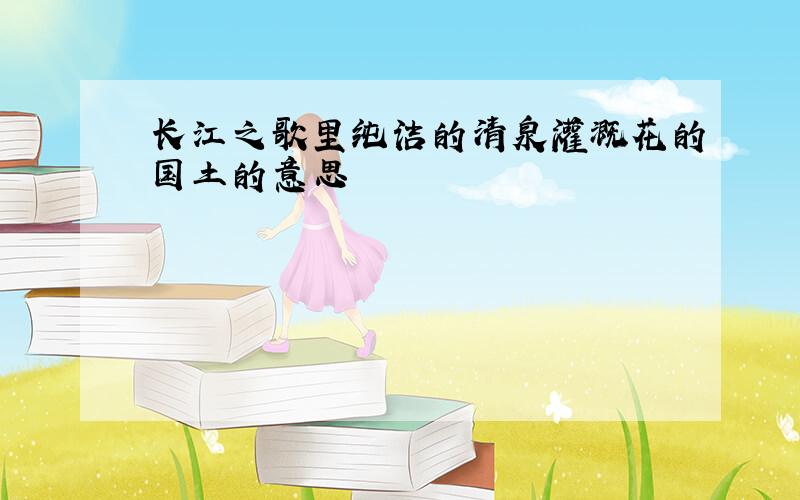 长江之歌里纯洁的清泉灌溉花的国土的意思