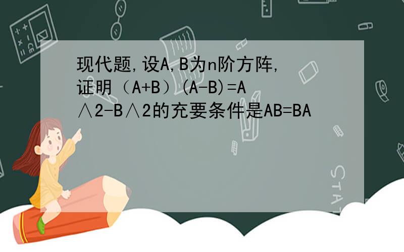 现代题,设A,B为n阶方阵,证明（A+B）(A-B)=A∧2-B∧2的充要条件是AB=BA