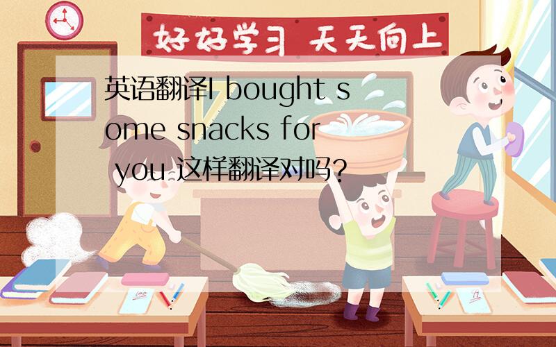 英语翻译I bought some snacks for you 这样翻译对吗？