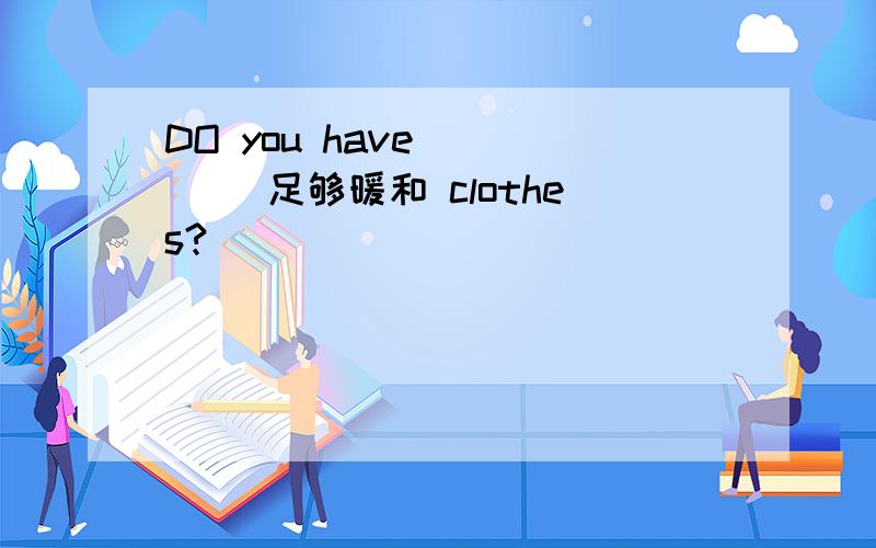 DO you have () ()足够暖和 clothes?