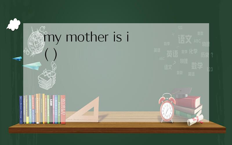 my mother is i( )