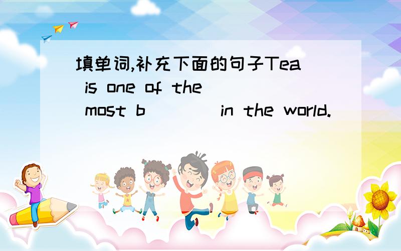 填单词,补充下面的句子Tea is one of the most b(   ) in the world.