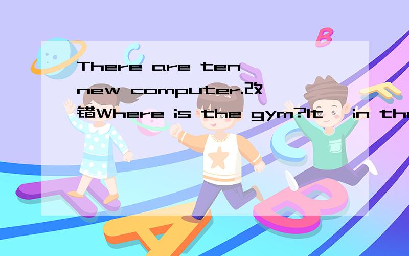 There are ten new computer.改错Where is the gym?It' in the second floor.改错