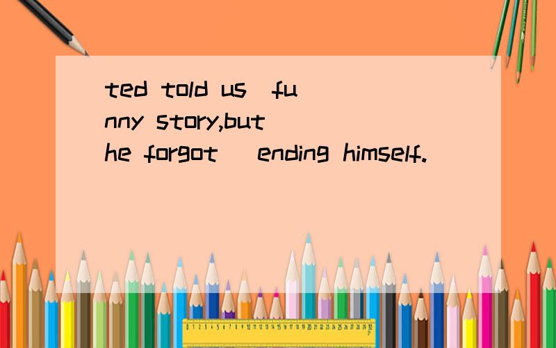 ted told us＿funny story,but he forgot ＿ending himself.
