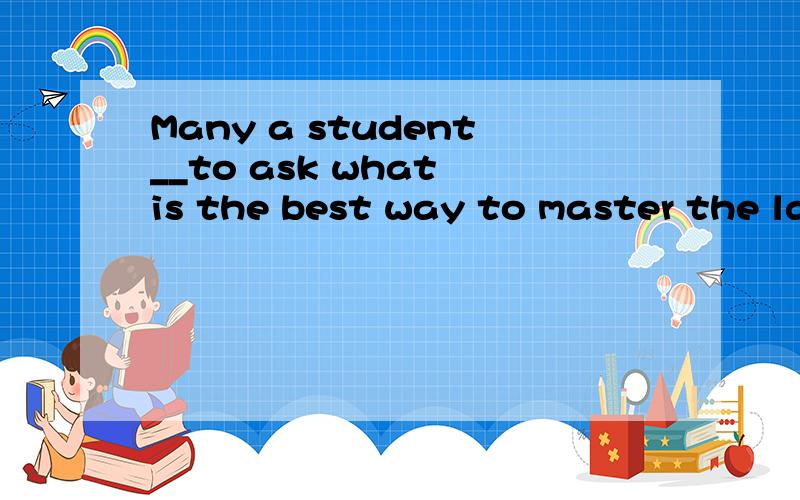 Many a student__to ask what is the best way to master the language.A.have come B.has comeC.are coming D.is coming可many a student是许多学生的意思啊