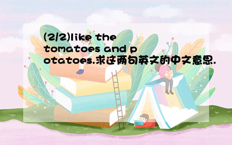 (2/2)like the tomatoes and potatoes.求这两句英文的中文意思.