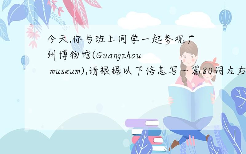 今天,你与班上同学一起参观广州博物馆(Guangzhou museum),请根据以下信息写一篇80词左右的英文日记提示：1.集中时间8：30a.m　　　2.地点：学校门口　　　3.交通：乘公共汽车前往、　　　　4.
