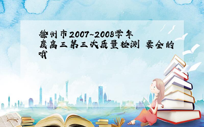 徐州市2007~2008学年度高三第三次质量检测 要全的哦