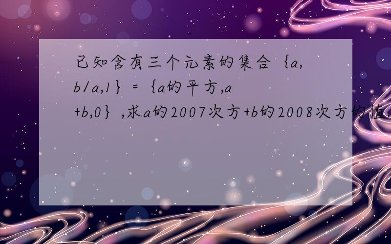 已知含有三个元素的集合｛a,b/a,1｝=｛a的平方,a+b,0｝,求a的2007次方+b的2008次方的值.