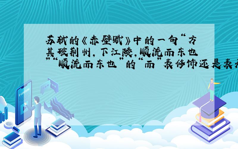 苏轼的《赤壁赋》中的一句“方其破荆州,下江陵,顺流而东也”“顺流而东也”的“而”表修饰还是表承接?