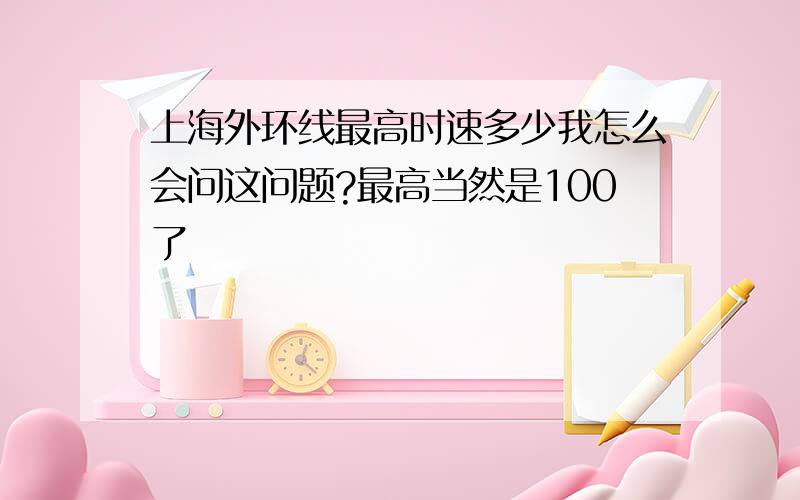 上海外环线最高时速多少我怎么会问这问题?最高当然是100了