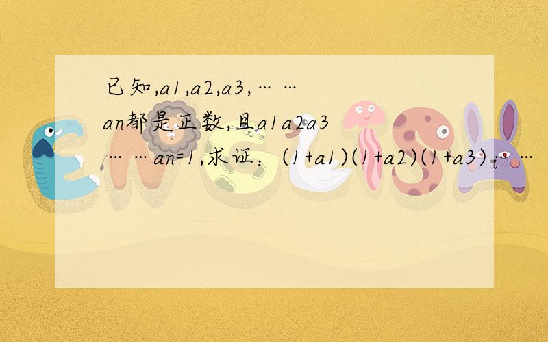 已知,a1,a2,a3,……an都是正数,且a1a2a3……an=1,求证：(1+a1)(1+a2)(1+a3)……（1+an）≥2＾n