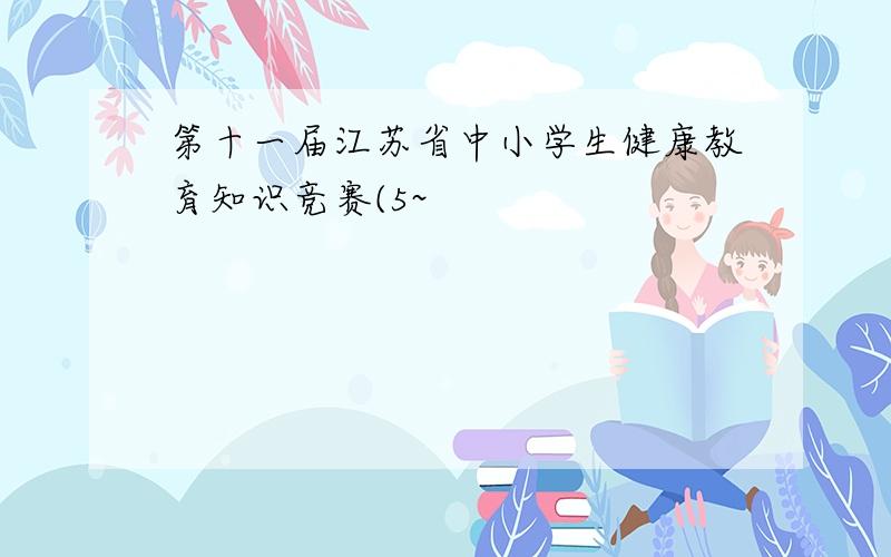 第十一届江苏省中小学生健康教育知识竞赛(5~