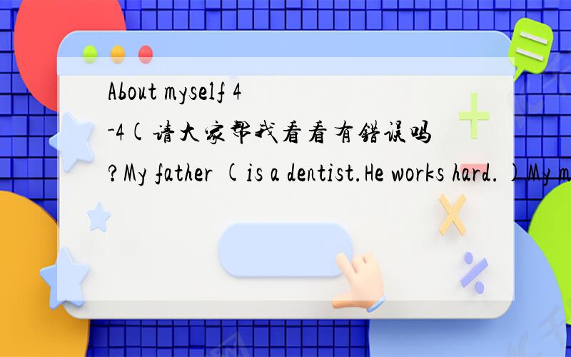 About myself 4-4(请大家帮我看看有错误吗?My father (is a dentist.He works hard.)My mother (is a teather.She teach English.)When I grow up I (am study hard.I like English.)