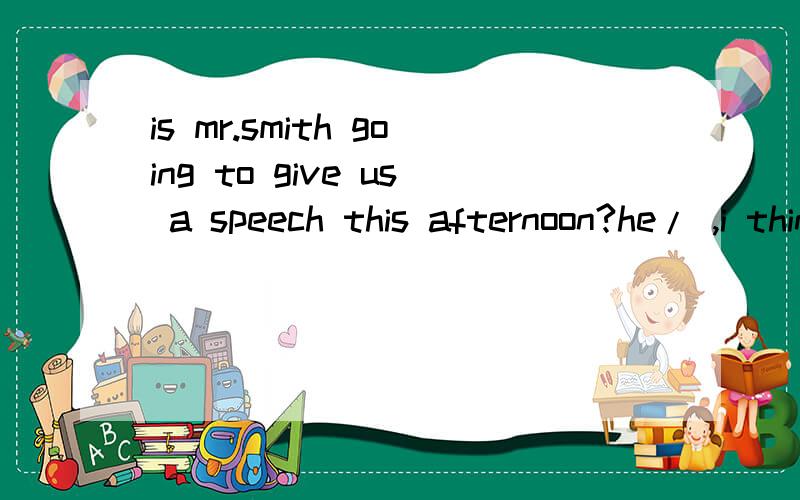 is mr.smith going to give us a speech this afternoon?he/ ,i think.he went to the usa just now/处填mustn't还是can't