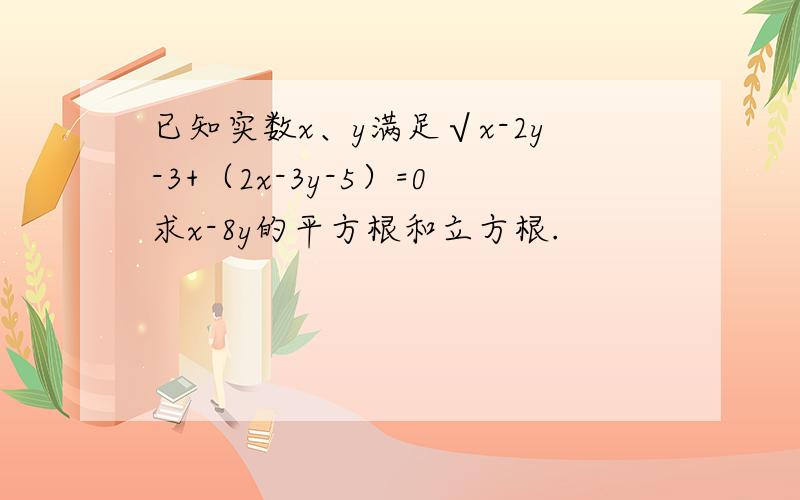 已知实数x、y满足√x-2y-3+（2x-3y-5）=0求x-8y的平方根和立方根.