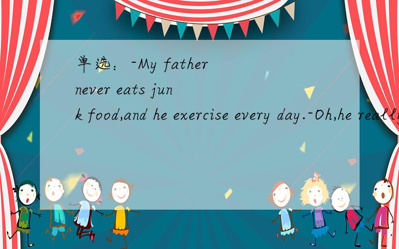 单选：-My father never eats junk food,and he exercise every day.-Oh,he really has a good ( )A.time B.friend C.habit D.life