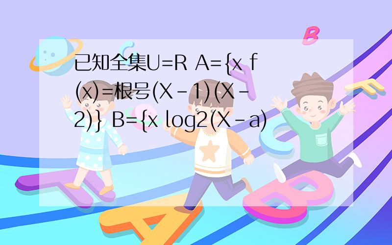 已知全集U=R A={x f(x)=根号(X-1)(X-2)} B={x log2(X-a)