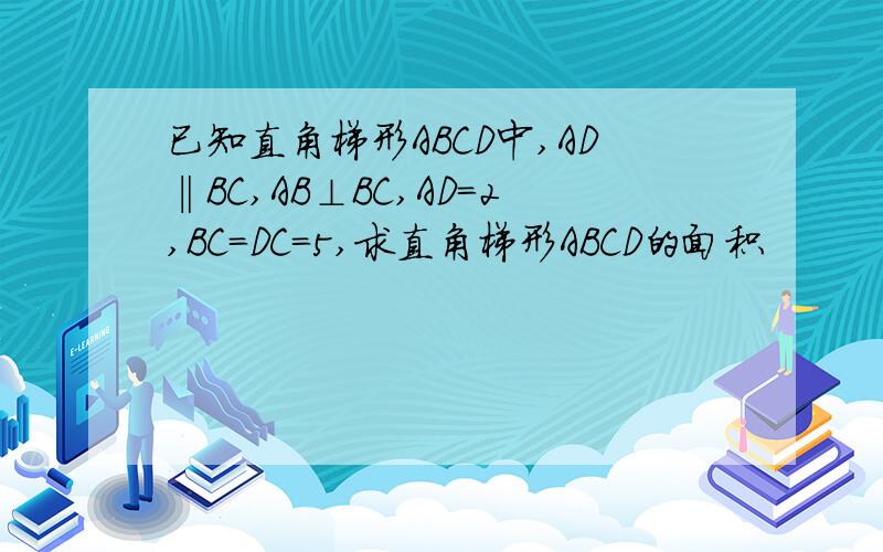 已知直角梯形ABCD中,AD‖BC,AB⊥BC,AD=2,BC=DC=5,求直角梯形ABCD的面积