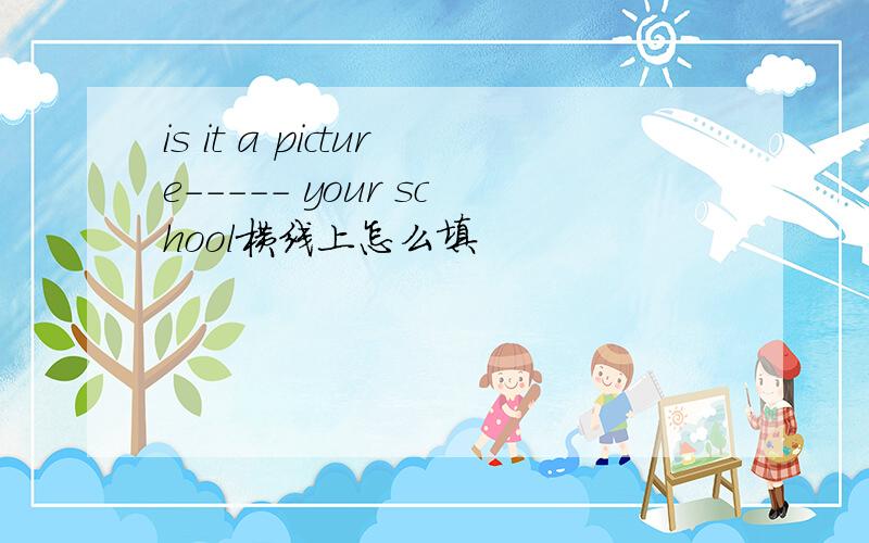 is it a picture----- your school横线上怎么填