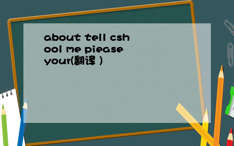 about tell cshool me piease your(翻译 )
