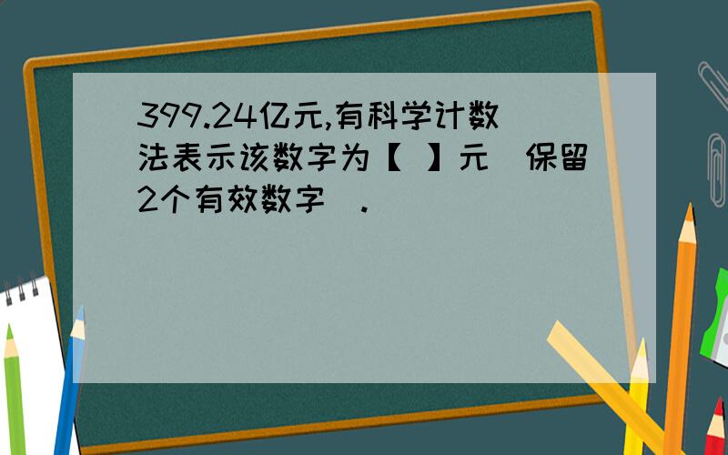 399.24亿元,有科学计数法表示该数字为【 】元（保留2个有效数字）.