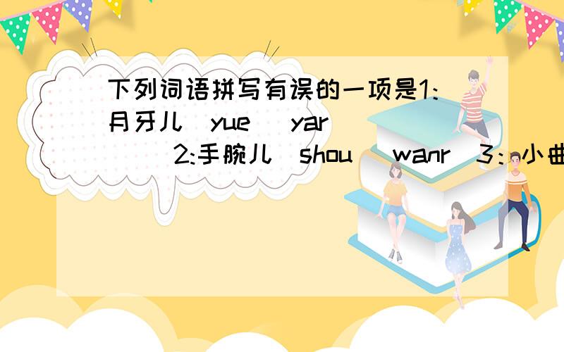 下列词语拼写有误的一项是1：月牙儿（yue   yar）     2:手腕儿（shou   wanr）3：小曲儿（xiao  qur）     4:小女儿 （xiao   nur ）