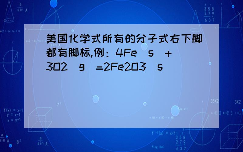 美国化学式所有的分子式右下脚都有脚标,例：4Fe（s）+3O2（g）=2Fe2O3（s）