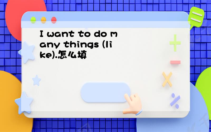 I want to do many things (like).怎么填