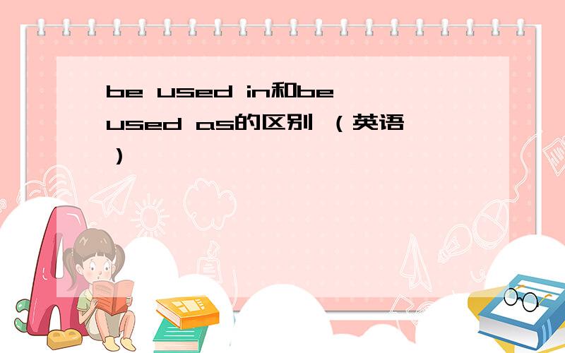be used in和be used as的区别 （英语）