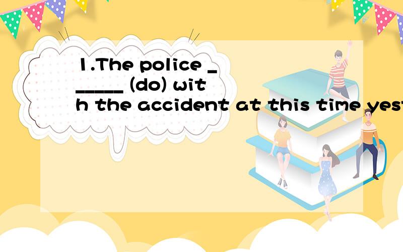 1.The police ______ (do) with the accident at this time yesterday.